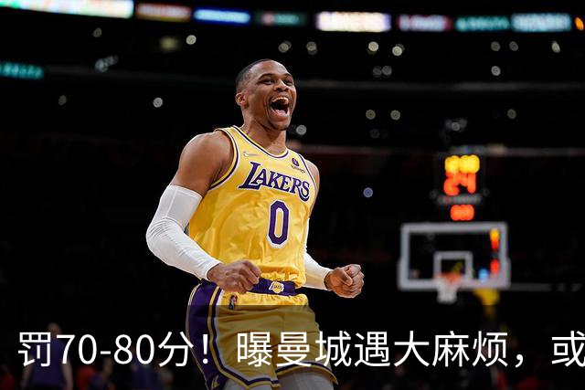 罚70-80分！曝曼城遇大麻烦，或遭多家球队索赔，114项违规被认定