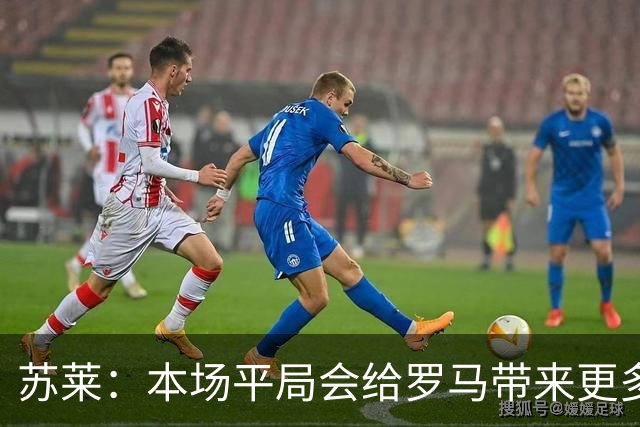 苏莱：本场平局会给罗马带来更多的动力，目前我的身体状态很好