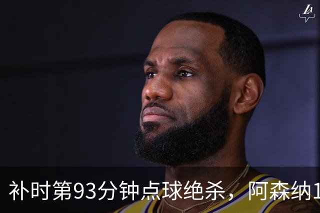 补时第93分钟点球绝杀，阿森纳1比0拿下欧冠开门红