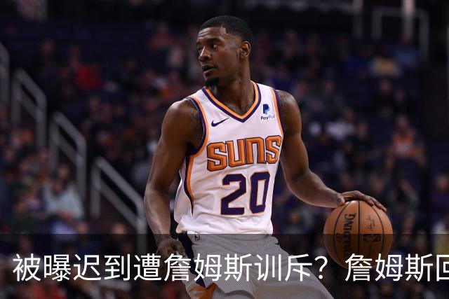 被曝迟到遭詹姆斯训斥？詹姆斯回应：他没迟到，别撒谎