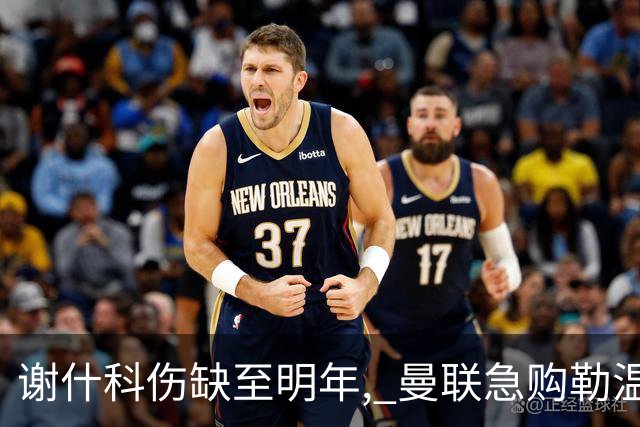 谢什科伤缺至明年, 曼联急购勒温补锋线