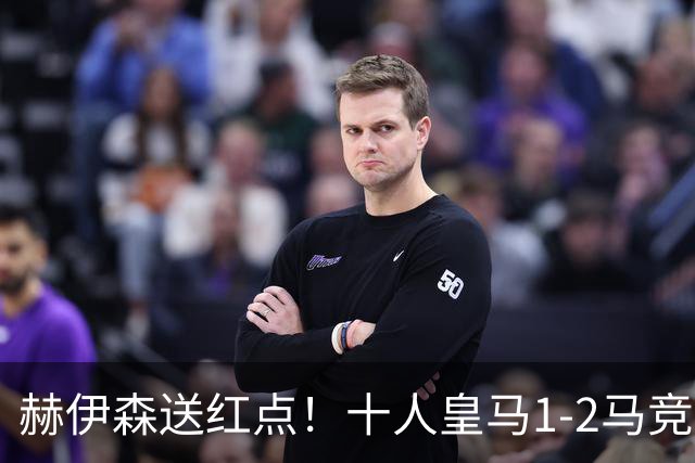 赫伊森送红点！十人皇马1-2马竞跌第3，小西蒙尼造点+助攻戴维破门