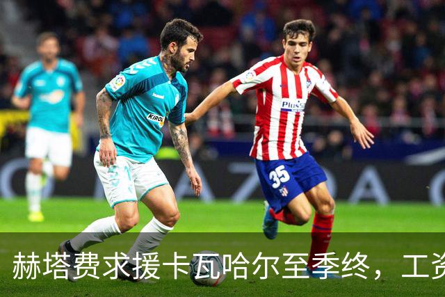 赫塔费求援卡瓦哈尔至季终，工资帽逼出财务担保