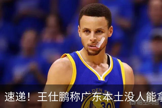速递！王仕鹏称广东本土没人能拿30分，徐杰又加练，胡明轩成本土助攻王