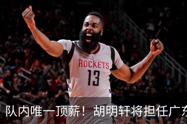 队内唯一顶薪！胡明轩将担任广东男篮新赛季的队长
