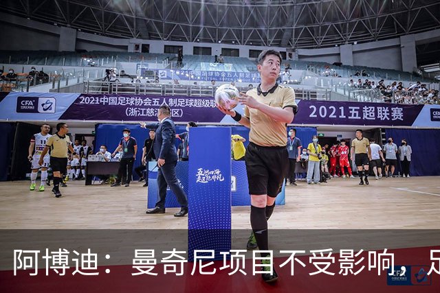 阿博迪：曼奇尼项目不受影响，足协主席选举违规风波待体育系统裁决