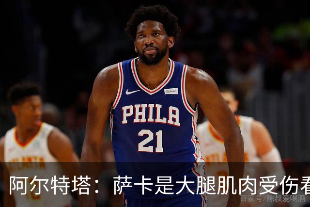 阿尔特塔：萨卡是大腿肌肉受伤看起来不乐观 欧冠容错空间非常小