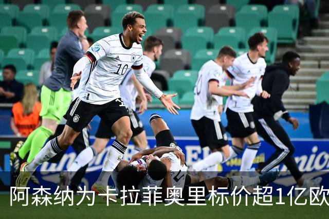 阿森纳为卡拉菲奥里标价超1亿欧，皇马仍在关注