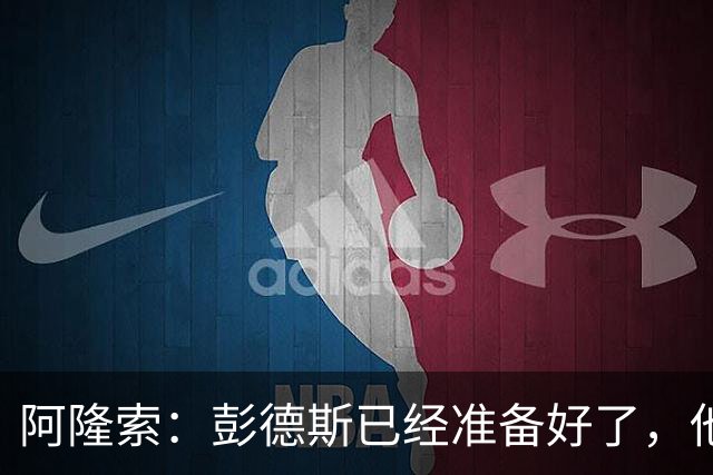 阿隆索：彭德斯已经准备好了，他有很多地方像库尔图瓦