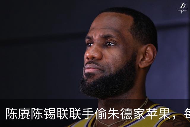 陈赓陈锡联联手偷朱德家苹果，每次满满装进口袋，陈奇涵忍不住告密！