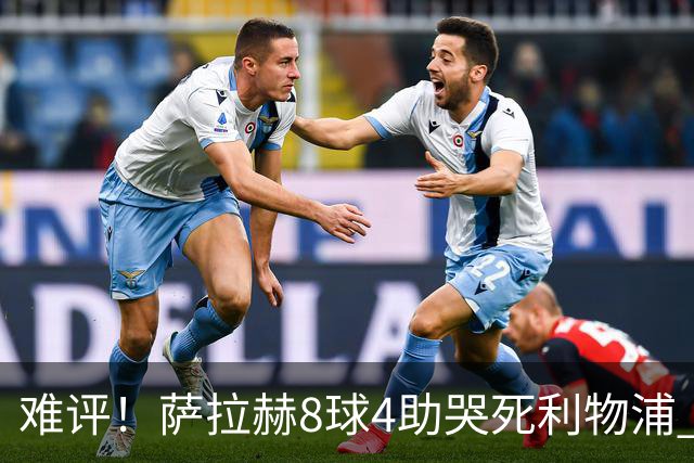 难评！萨拉赫8球4助哭死利物浦 3.95亿三王牌7球3助