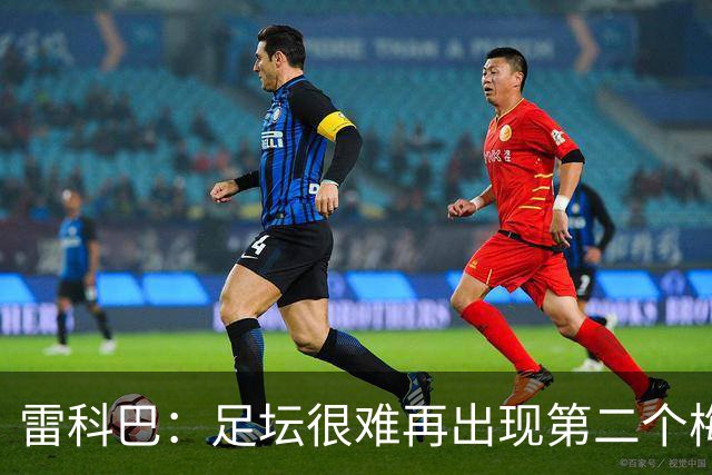 雷科巴：足坛很难再出现第二个梅西 亚马尔是当下最特别的球员