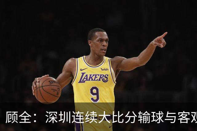 顾全：深圳连续大比分输球与客观原因无关 是职业球员的态度问题