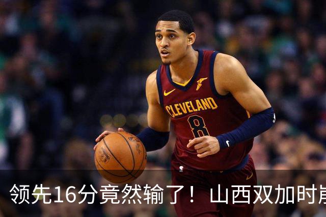 领先16分竟然输了！山西双加时崩盘，广厦三大核心集体爆发