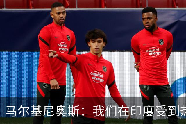 马尔基尼奥斯：我们在印度受到热烈欢迎，会努力拿出最好的表现