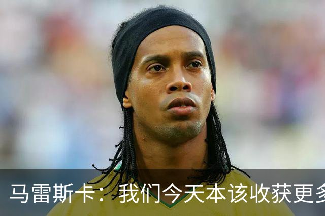 马雷斯卡：我们今天本该收获更多，但我们会从中吸取教训