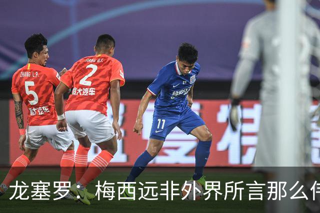 龙塞罗：梅西远非外界所言那么伟大，他并没有发明足球