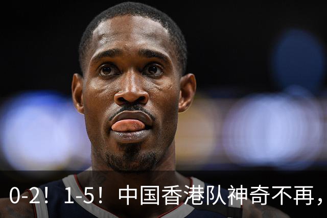 0-2！1-5！中国香港队神奇不再，4年前亚运会爆冷进4强，如今两连败提前出局