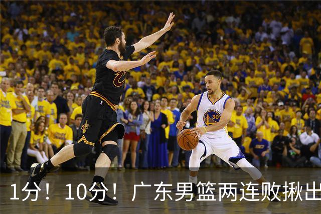 1分！10分！广东男篮两连败揪出3大“水货”，国产伦纳德恐难回巅峰
