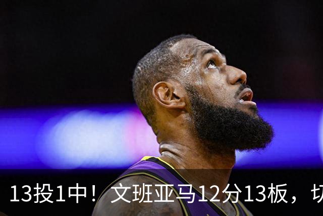 13投1中！文班亚马12分13板，切特14分赢下内线对话