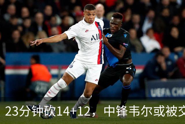 23分钟砍14+12，中锋韦尔或被交易，火箭迎来补强机会