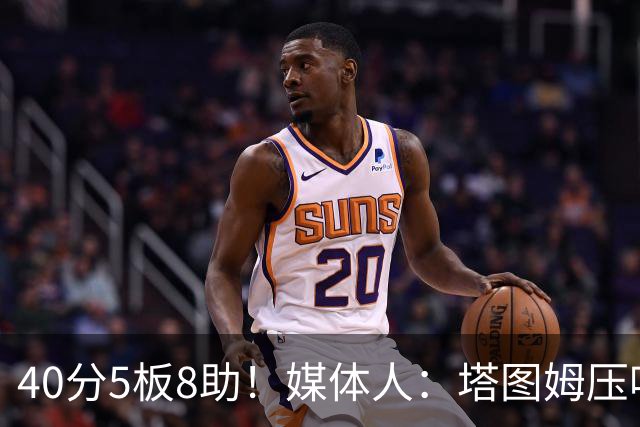 40分5板8助！媒体人：塔图姆压哨中投绝杀 狠狠争了一口气