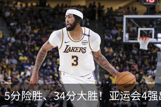 5分险胜、34分大胜！亚运会4强出2，惨败中国男篮的他们险爆冷