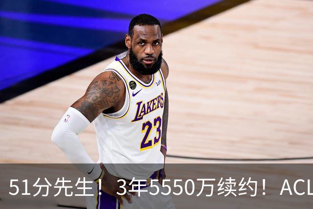 51分先生！3年5550万续约！ACL撕裂满血归来