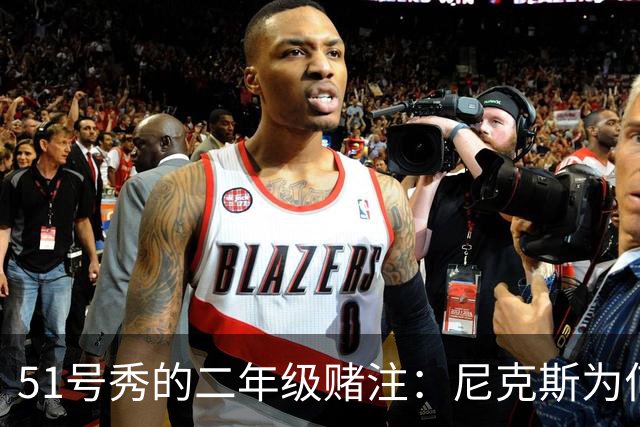 51号秀的二年级赌注：尼克斯为何押他破局