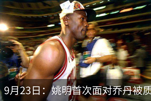 9月23日：姚明首次面对乔丹被质疑投篮准抬手投进三分：从CBA新星到篮协主席四年后同场对位却再无那句回应