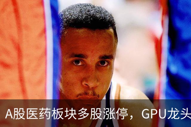 A股医药板块多股涨停，GPU龙头大涨9%，宇树市值重回2000亿元，贵金属、电力股重挫