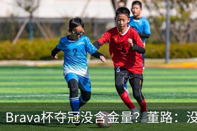Brava杯夺冠没含金量？董路：没有含金量，巴萨、马竞为什么去？