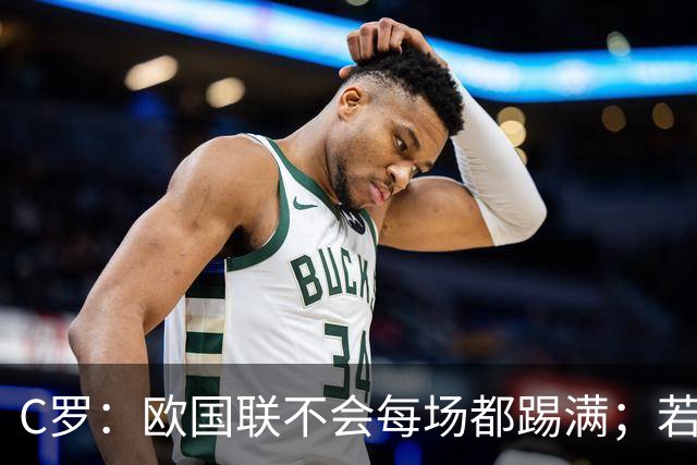 C罗：欧国联不会每场都踢满；若葡萄牙不需要我，离开没问题