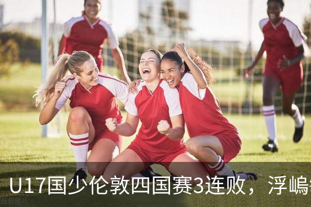 U17国少伦敦四国赛3连败，浮嵨敏在迷惑对手，估计他留有后手