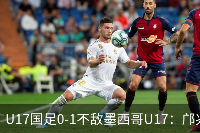 U17国足0-1不敌墨西哥U17：邝兆镭的远射与万项的失良机