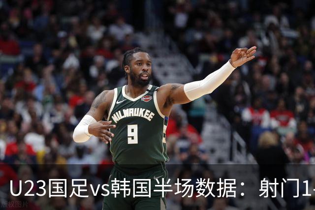 U23国足vs韩国半场数据：射门1-4射正1-4，控球33%-67%，各染一黄